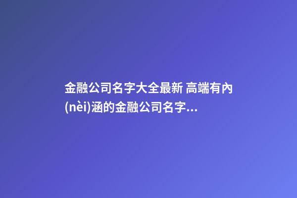 金融公司名字大全最新 高端有內(nèi)涵的金融公司名字,起名之家-第1張-公司起名-玄機(jī)派